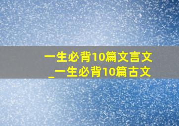 一生必背10篇文言文_一生必背10篇古文