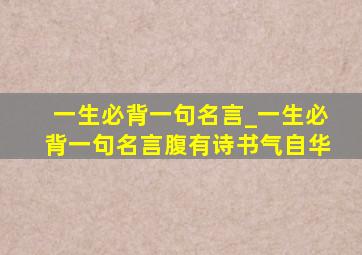 一生必背一句名言_一生必背一句名言腹有诗书气自华