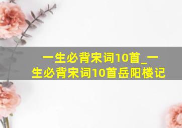 一生必背宋词10首_一生必背宋词10首岳阳楼记
