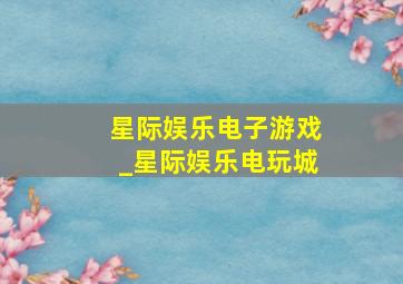 星际娱乐电子游戏_星际娱乐电玩城
