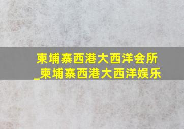柬埔寨西港大西洋会所_柬埔寨西港大西洋娱乐