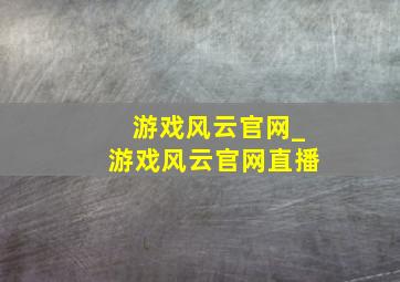 游戏风云官网_游戏风云官网直播