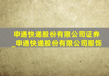 申通快递股份有限公司证券_申通快递股份有限公司服饰