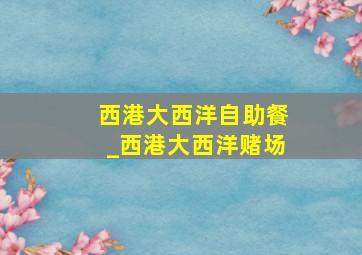 西港大西洋自助餐_西港大西洋赌场